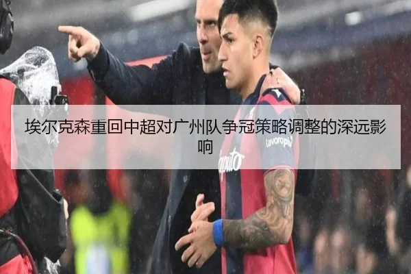 埃尔克森重回中超对广州队争冠策略调整的深远影响